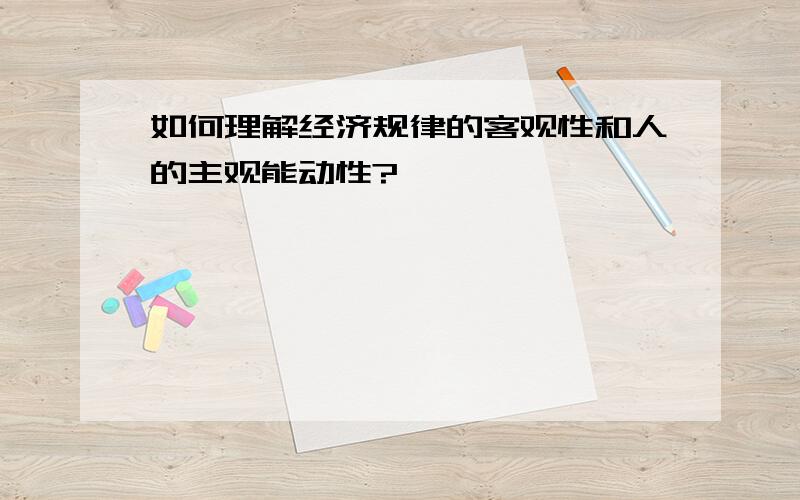 如何理解经济规律的客观性和人的主观能动性?