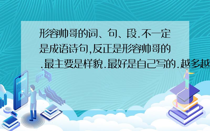 形容帅哥的词、句、段.不一定是成语诗句,反正是形容帅哥的.最主要是样貌.最好是自己写的.越多越好.我不是要自我介绍,不要一些太简单太肤浅的.