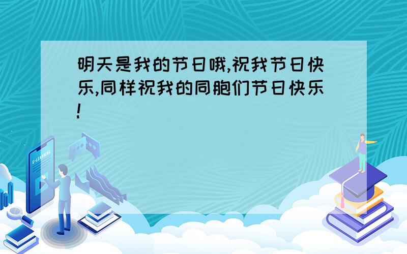 明天是我的节日哦,祝我节日快乐,同样祝我的同胞们节日快乐!