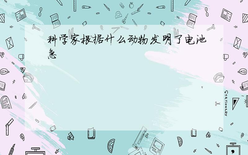 科学家根据什么动物发明了电池急