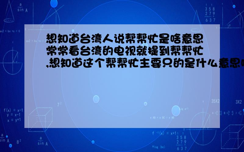 想知道台湾人说帮帮忙是啥意思常常看台湾的电视就提到帮帮忙,想知道这个帮帮忙主要只的是什么意思啊