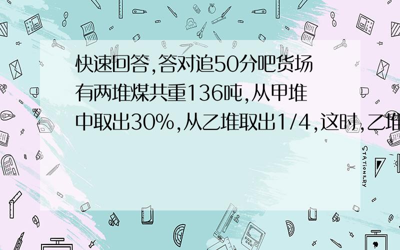 快速回答,答对追50分吧货场有两堆煤共重136吨,从甲堆中取出30%,从乙堆取出1/4,这时,乙堆的恰好比原来总数的62.5%少13吨.从甲堆中取出多少堆煤?