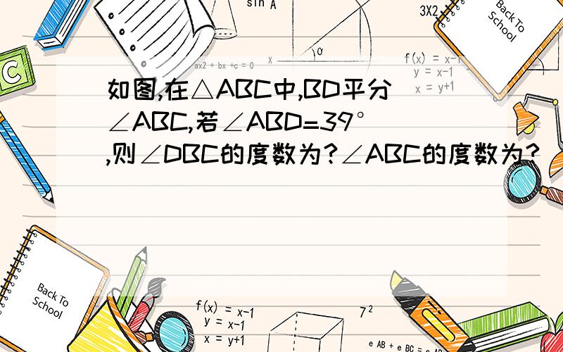 如图,在△ABC中,BD平分∠ABC,若∠ABD=39°,则∠DBC的度数为?∠ABC的度数为?