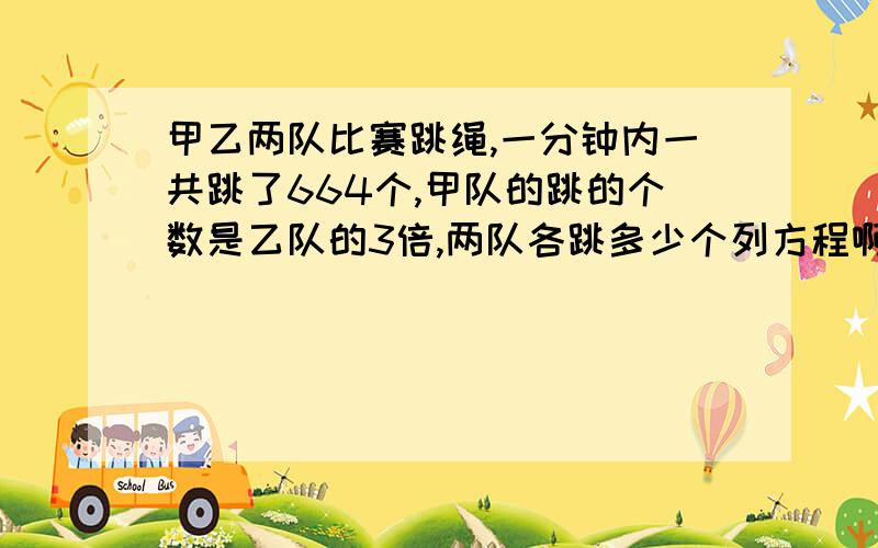 甲乙两队比赛跳绳,一分钟内一共跳了664个,甲队的跳的个数是乙队的3倍,两队各跳多少个列方程啊