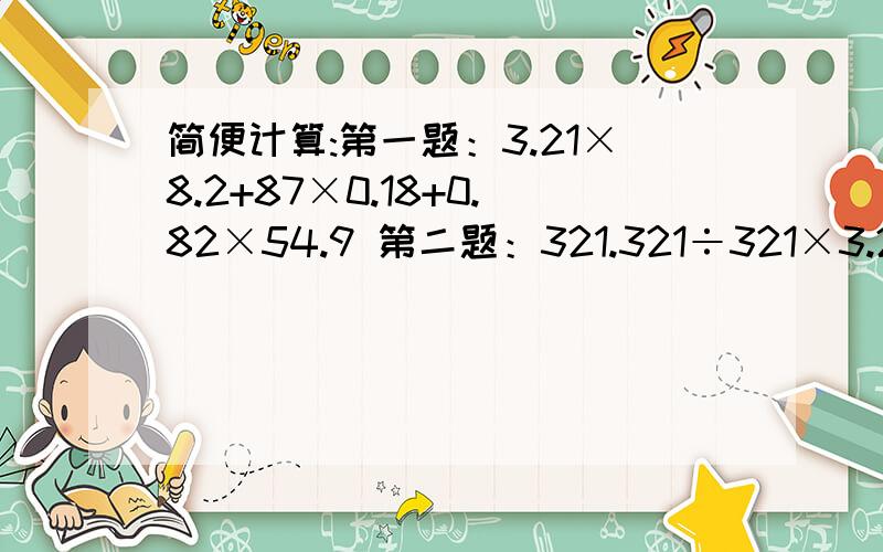 简便计算:第一题：3.21×8.2+87×0.18+0.82×54.9 第二题：321.321÷321×3.21