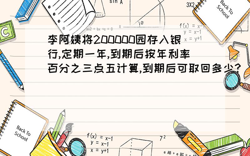 李阿姨将200000园存入银行,定期一年,到期后按年利率百分之三点五计算,到期后可取回多少?