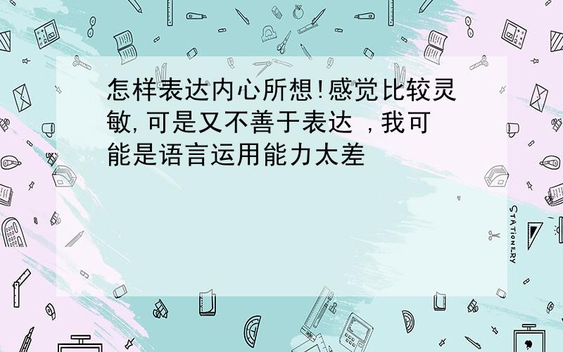 怎样表达内心所想!感觉比较灵敏,可是又不善于表达 ,我可能是语言运用能力太差