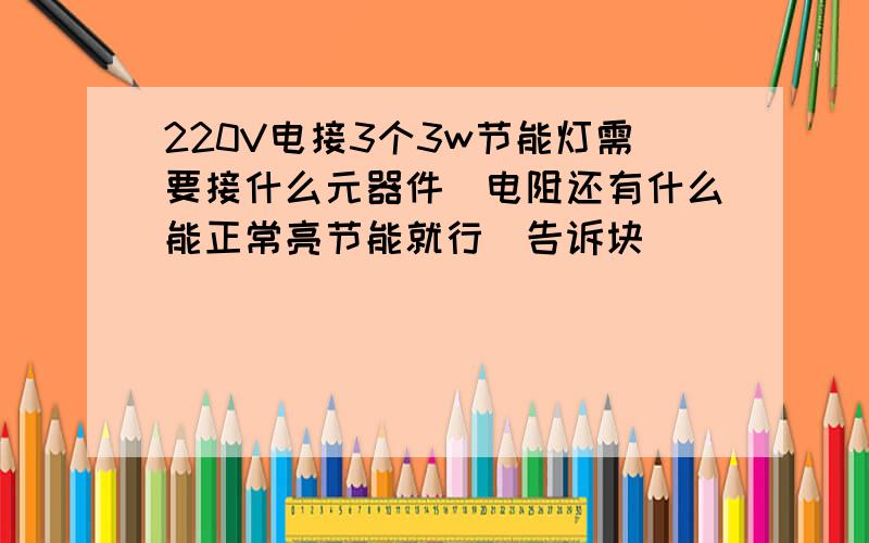 220V电接3个3w节能灯需要接什么元器件（电阻还有什么能正常亮节能就行）告诉块