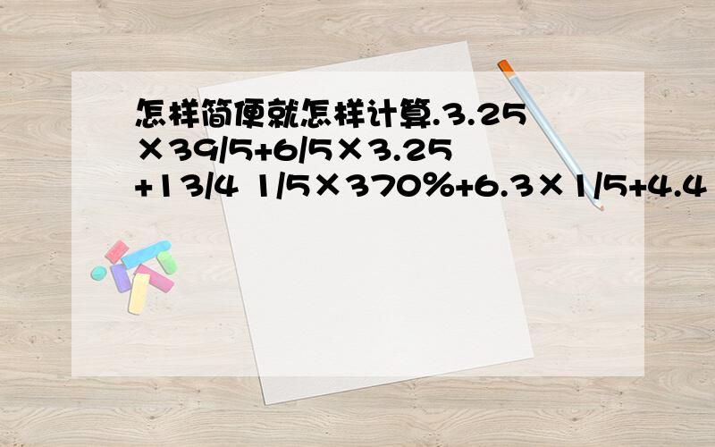 怎样简便就怎样计算.3.25×39/5+6/5×3.25+13/4 1/5×370％+6.3×1/5+4.4 .