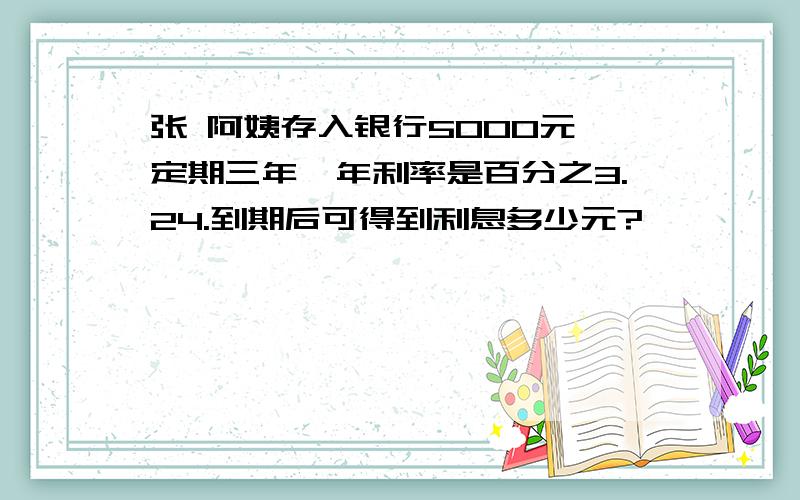 张 阿姨存入银行5000元,定期三年,年利率是百分之3.24.到期后可得到利息多少元?