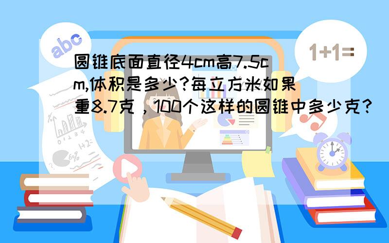 圆锥底面直径4cm高7.5cm,体积是多少?每立方米如果重8.7克，100个这样的圆锥中多少克？