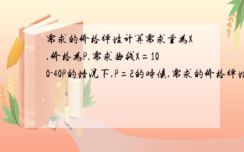 需求的价格弹性计算需求量为X,价格为P.需求曲线X=100-40P的情况下,P=2的时候,需求的价格弹性是(绝对值)多少?另外,这个时候价格上升2%的话,需求量的变化率是（　　）%?