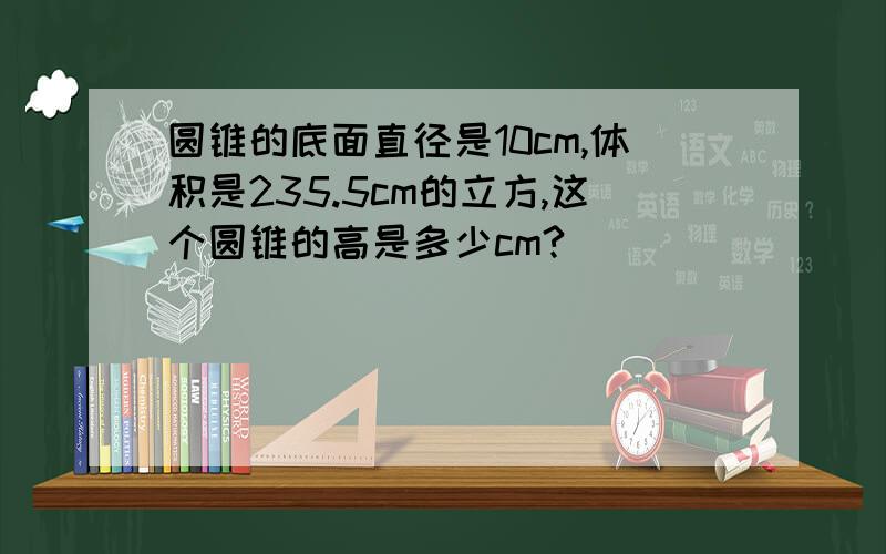 圆锥的底面直径是10cm,体积是235.5cm的立方,这个圆锥的高是多少cm?