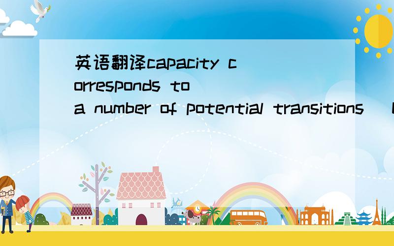 英语翻译capacity corresponds to a number of potential transitions (between 1 and 0) in a given time.When capacity increases,the number of potential transitions increases as well,i.e.transition frequency increases.