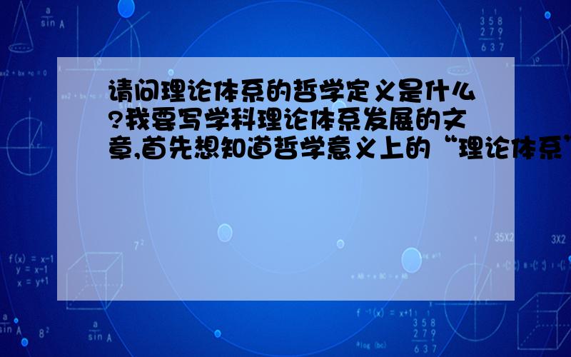 请问理论体系的哲学定义是什么?我要写学科理论体系发展的文章,首先想知道哲学意义上的“理论体系”的定义是什么.