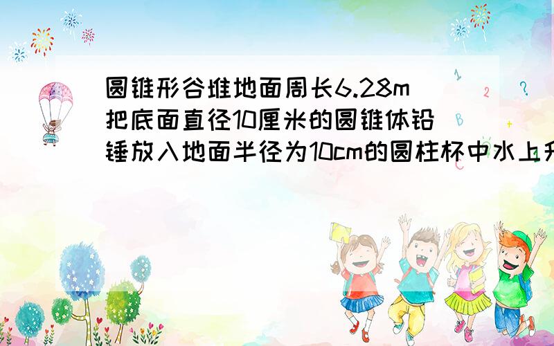 圆锥形谷堆地面周长6.28m把底面直径10厘米的圆锥体铅锤放入地面半径为10cm的圆柱杯中水上升0.5cm铅锤高是