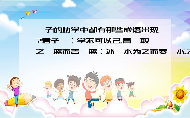 荀子的劝学中都有那些成语出现?君子曰：学不可以已.青,取之於蓝而青於蓝；冰,水为之而寒於水.木直 中绳,輮以为轮,其曲中规,虽有槁暴,不复挺者,輮使之然也.故木受绳 则直,金就砺则利,君