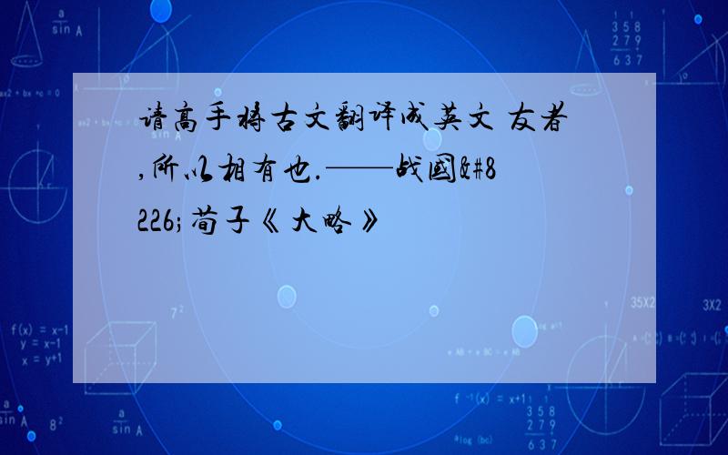 请高手将古文翻译成英文 友者,所以相有也.——战国•荀子《大略》