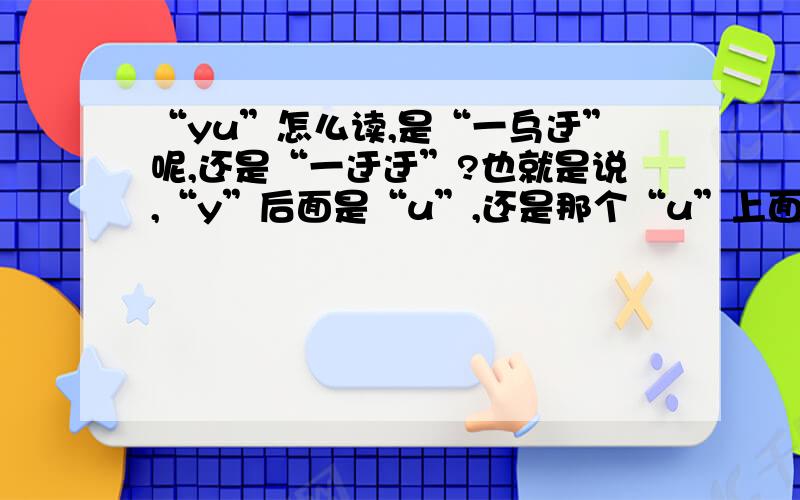 “yu”怎么读,是“一乌迂”呢,还是“一迂迂”?也就是说,“y”后面是“u”,还是那个“u”上面有两点的那个拼音?还有zhi,chi,zi,ci这种,是z-i-zi呢,还是整体认读?