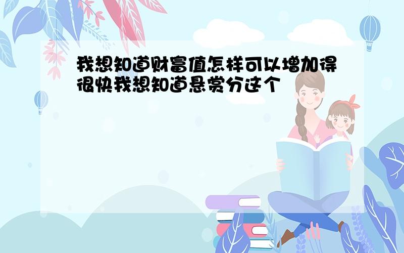 我想知道财富值怎样可以增加得很快我想知道悬赏分这个