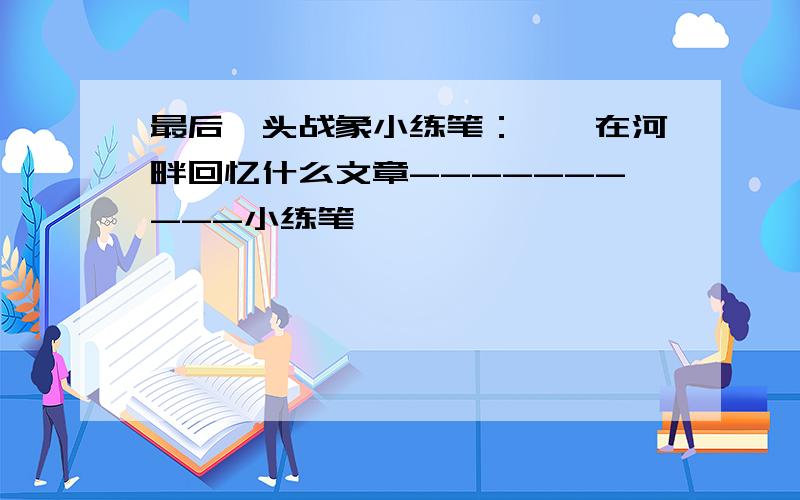 最后一头战象小练笔：嘎羧在河畔回忆什么文章----------小练笔