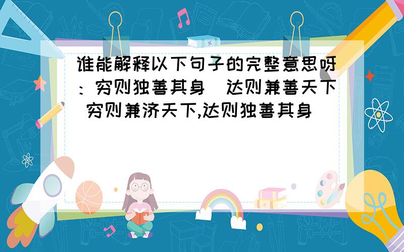 谁能解释以下句子的完整意思呀：穷则独善其身．达则兼善天下 穷则兼济天下,达则独善其身