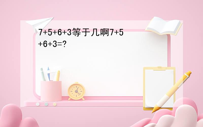 7+5+6+3等于几啊7+5+6+3=?