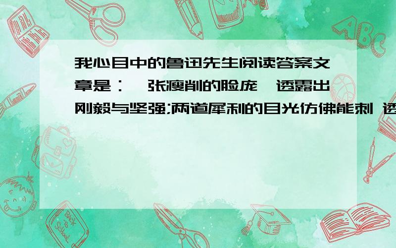 我心目中的鲁迅先生阅读答案文章是：一张瘦削的脸庞,透露出刚毅与坚强;两道犀利的目光仿佛能刺 透那沉沉的黑夜;一头不屈的硬发,显示着对污.