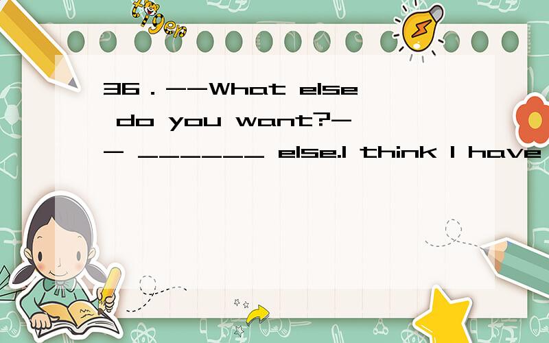 36．--What else do you want?-- ______ else.I think I have got everything ready.\x05A) Something \x05\x05B) Nothing \x05 C) Anything \x05 D) Everything\x05 43．Mary is very busy and forgetful.You can’t ______ her to be here on time.\x05A) see \x05