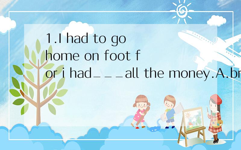 1.I had to go home on foot for i had___all the money.A.broken off B.let down C.used up D.run out2.I____ hope you will come.A.do B.does C.am D.did3.There are about____ students in your school.A.two thousands B.two thousand C.thousands D.two thousand o