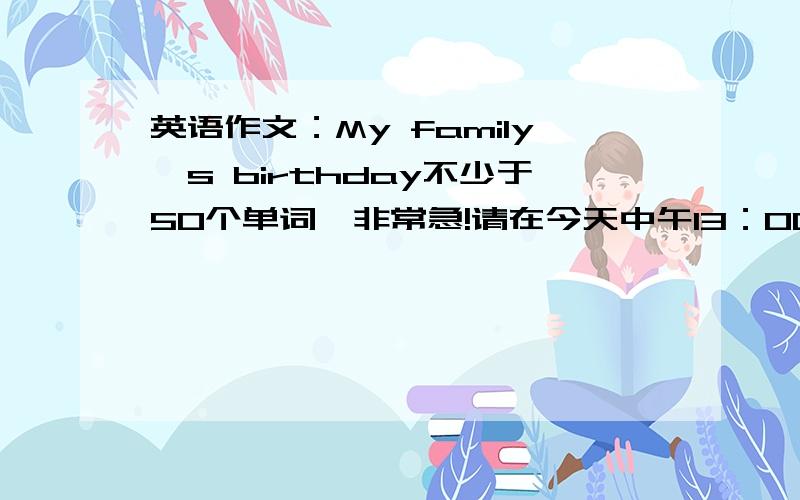 英语作文：My family's birthday不少于50个单词,非常急!请在今天中午13：00之前.