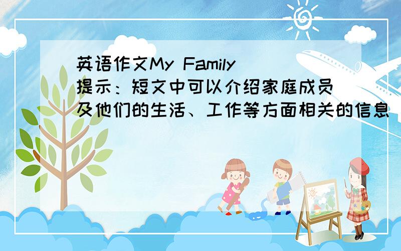 英语作文My Family（提示：短文中可以介绍家庭成员及他们的生活、工作等方面相关的信息）80词左右