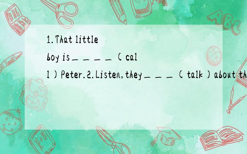 1.That little boy is____(call)Peter.2.Listen,they___(talk)about their daily life.3.Ask___(he)to come in.4.She likes___(study)English.5.One of the ___(photo)is here.6.They are going___(celebrate)their party.7.What time__the party__(begin)?8.__(be) eve