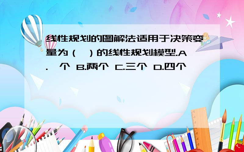 线性规划的图解法适用于决策变量为（ ）的线性规划模型.A.一个 B.两个 C.三个 D.四个