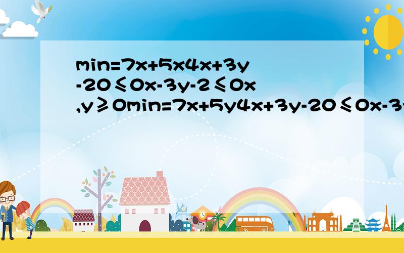 min=7x+5x4x+3y-20≤0x-3y-2≤0x,y≥0min=7x+5y4x+3y-20≤0x-3y-2≤0y≥0