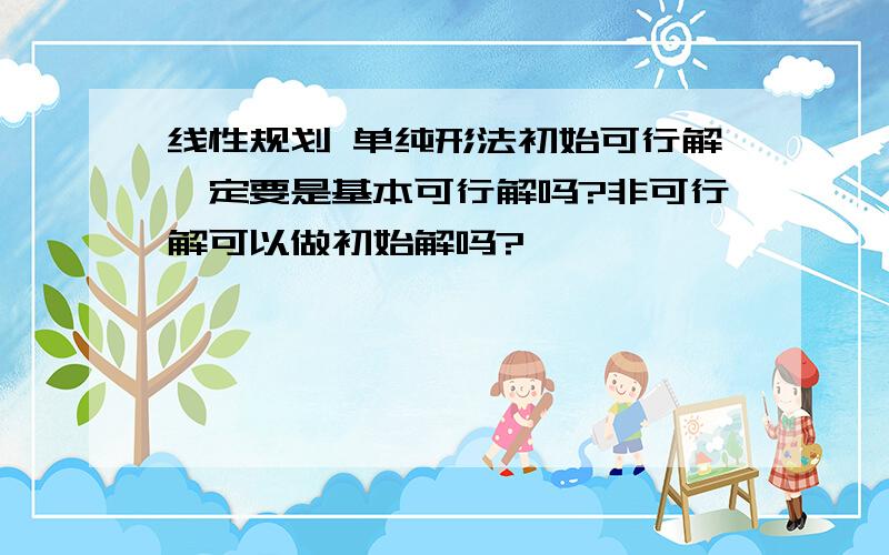 线性规划 单纯形法初始可行解一定要是基本可行解吗?非可行解可以做初始解吗?