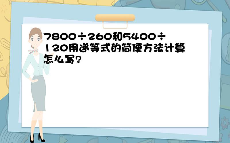 7800÷260和5400÷120用递等式的简便方法计算怎么写?