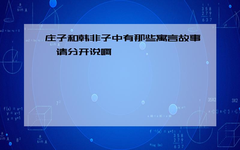 庄子和韩非子中有那些寓言故事,请分开说啊,