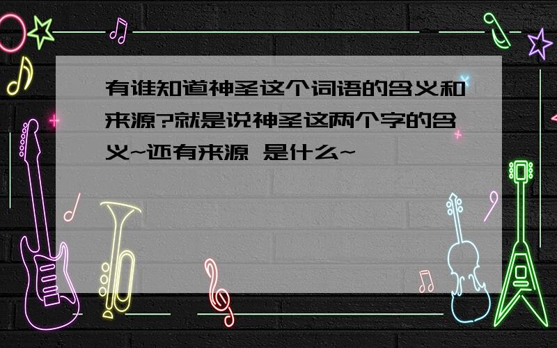 有谁知道神圣这个词语的含义和来源?就是说神圣这两个字的含义~还有来源 是什么~