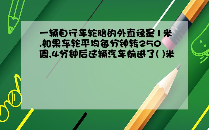 一辆自行车轮胎的外直径是1米.如果车轮平均每分钟转250周,4分钟后这辆汽车前进了( )米