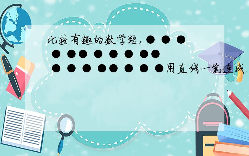 比较有趣的数学题,● ● ● ● ●● ● ● ● ●● ● ● ● ●● ● ● ●用直线一笔连成.不能用斜线,也不准穿过空格.将24个黑点一笔连成.