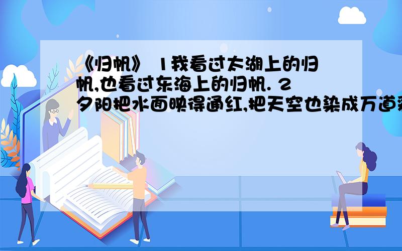 《归帆》 1我看过太湖上的归帆,也看过东海上的归帆. 2夕阳把水面映得通红,把天空也染成万道彩霞.一会1、用波浪线画出文中打比方的句子,仔细读读,想想这样写的好处.2、“无关紧要”是什