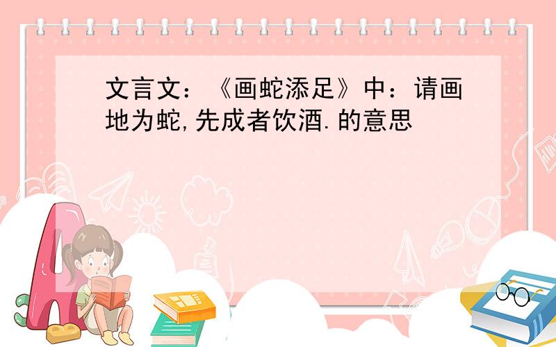 文言文：《画蛇添足》中：请画地为蛇,先成者饮酒.的意思