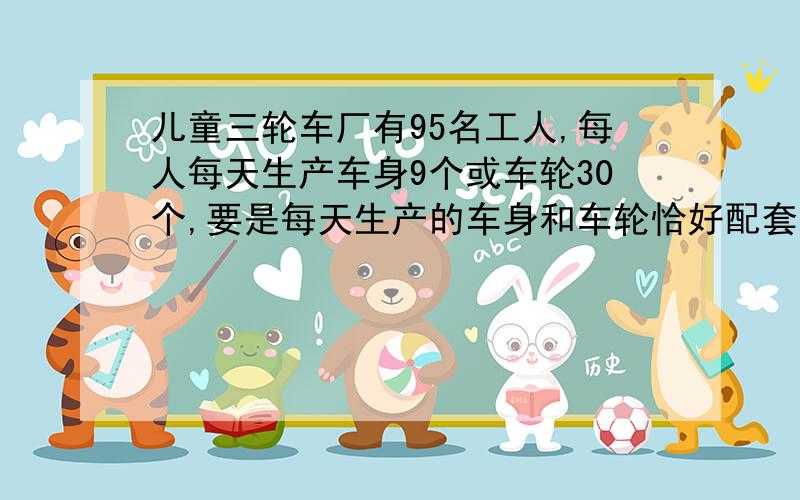 儿童三轮车厂有95名工人,每人每天生产车身9个或车轮30个,要是每天生产的车身和车轮恰好配套（一个车身配三个车轮）,则生产车轮的有多少人?