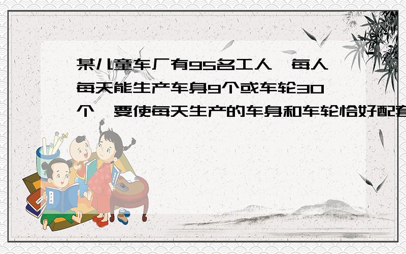 某儿童车厂有95名工人,每人每天能生产车身9个或车轮30个,要使每天生产的车身和车轮恰好配套（一个车身配三个车轮）,应安排生产车身和车轮各多少人?