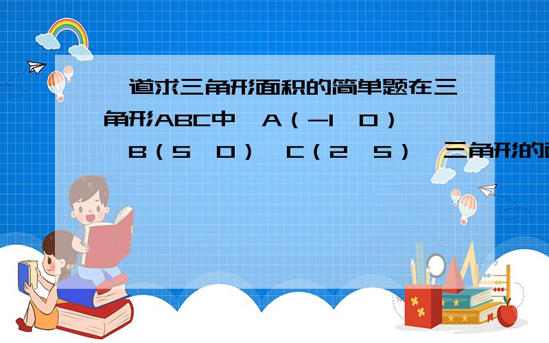 一道求三角形面积的简单题在三角形ABC中,A（-1,0）,B（5,0）,C（2,5）,三角形的面积是（ ）A 25 B 20 C 15 D 10