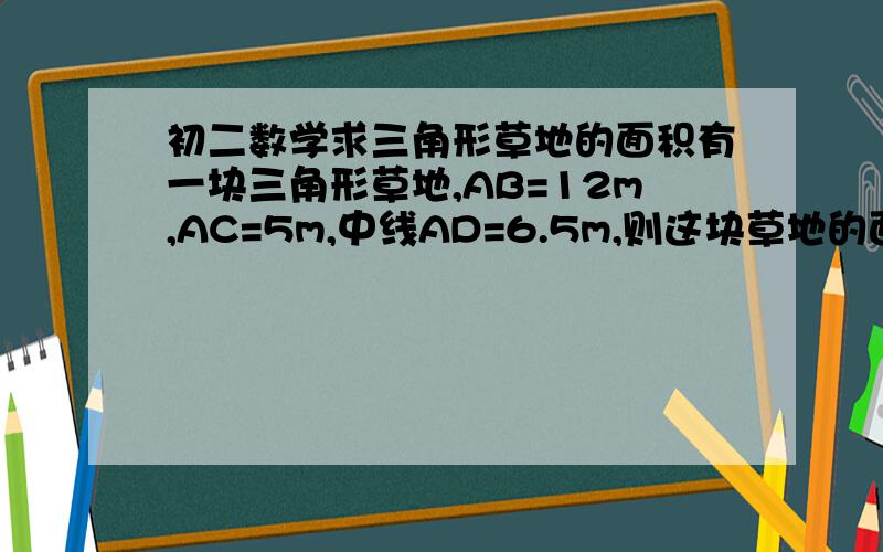 初二数学求三角形草地的面积有一块三角形草地,AB=12m,AC=5m,中线AD=6.5m,则这块草地的面积为多少?请写出解题过程.直角三角形中斜边的中线等于斜边的一半还没有学到,所有希望用别的方法.