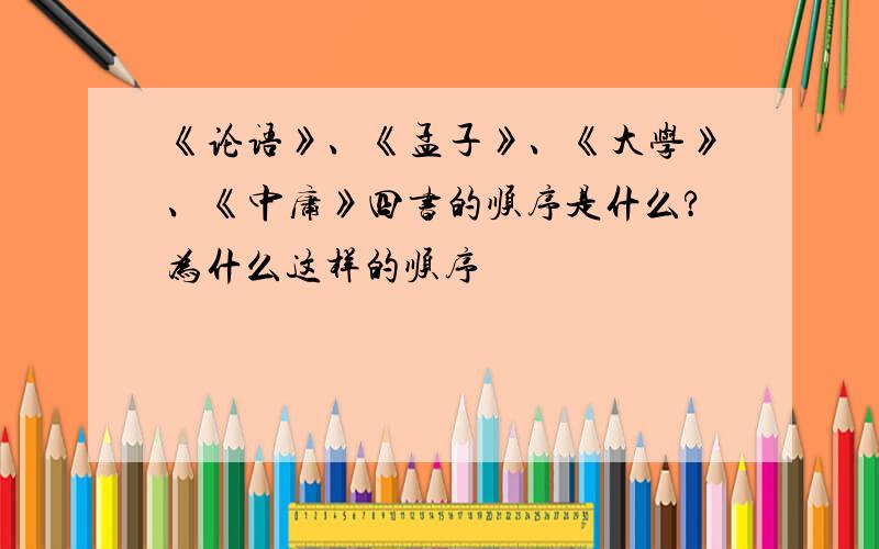 《论语》、《孟子》、《大学》、《中庸》四书的顺序是什么?为什么这样的顺序