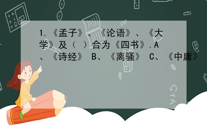 1.《孟子》、《论语》、《大学》及（ ）合为《四书》.A、《诗经》 B、《离骚》 C、《中庸》 D、《春秋》 2.发展“仁政”思想,提倡“王道”,主张“性善论”,并对后世有深远影响的是（ ）.