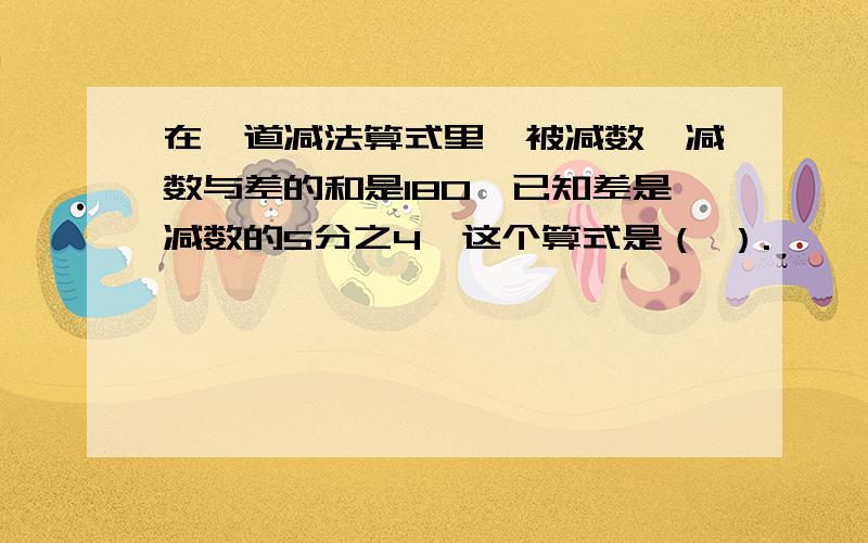 在一道减法算式里,被减数、减数与差的和是180,已知差是减数的5分之4,这个算式是（ ）.